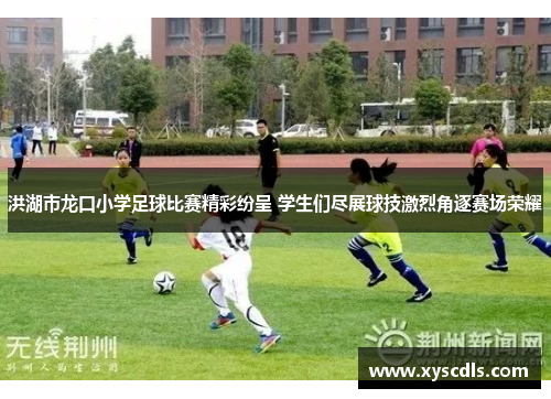 洪湖市龙口小学足球比赛精彩纷呈 学生们尽展球技激烈角逐赛场荣耀