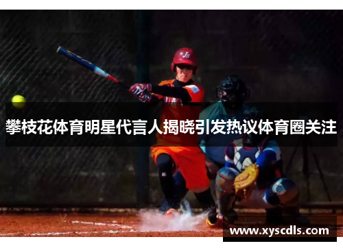 攀枝花体育明星代言人揭晓引发热议体育圈关注